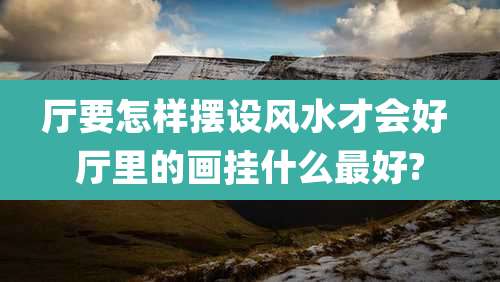 厅要怎样摆设风水才会好 厅里的画挂什么最好?