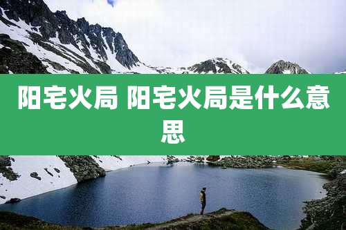 阳宅火局 阳宅火局是什么意思