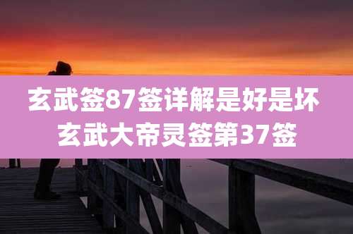 玄武签87签详解是好是坏 玄武大帝灵签第37签