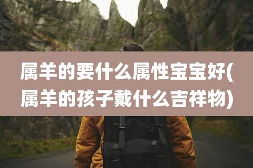 属羊的要什么属性宝宝好(属羊的孩子戴什么吉祥物)