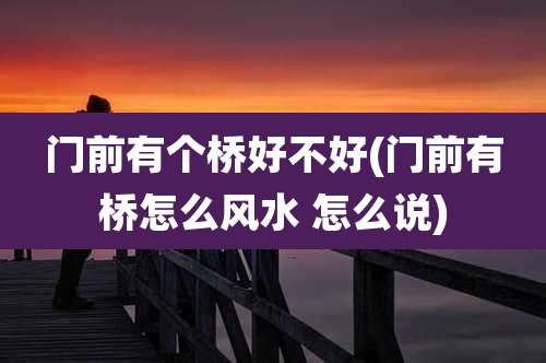 门前有个桥好不好(门前有桥怎么风水 怎么说)