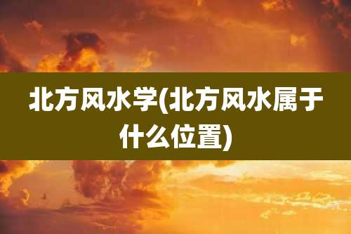 北方风水学(北方风水属于什么位置)