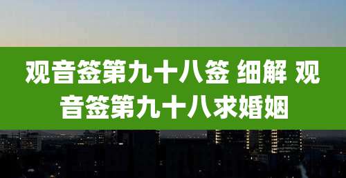 观音签第九十八签 细解 观音签第九十八求婚姻