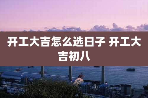 开工大吉怎么选日子 开工大吉初八