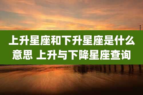上升星座和下升星座是什么意思 上升与下降星座查询