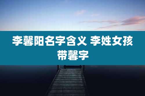 李馨阳名字含义 李姓女孩带馨字