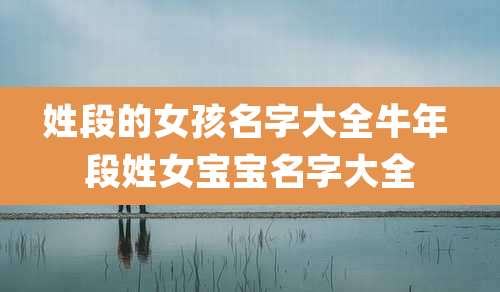 姓段的女孩名字大全牛年 段姓女宝宝名字大全