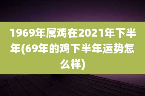 1969年属鸡在2021年下半年(69年的鸡下半年运势怎么样)