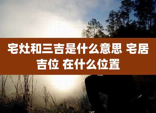 宅灶和三吉是什么意思 宅居吉位 在什么位置