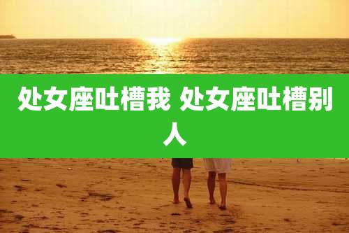 处女座吐槽我 处女座吐槽别人