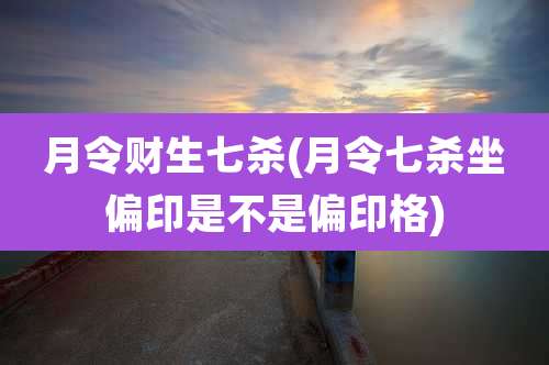 月令财生七杀(月令七杀坐偏印是不是偏印格)