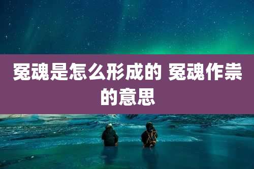 冤魂是怎么形成的 冤魂作祟的意思