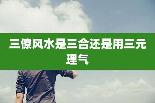三僚风水是三合还是用三元理气