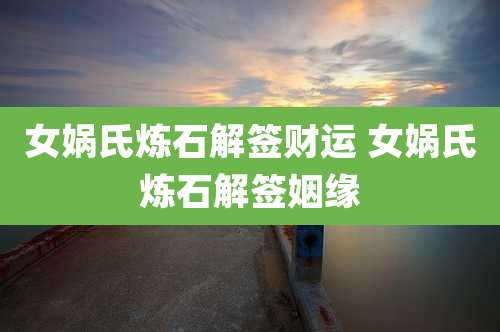 女娲氏炼石解签财运 女娲氏炼石解签姻缘