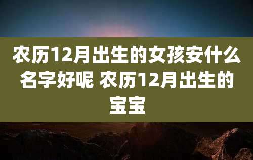 农历12月出生的女孩安什么名字好呢 农历12月出生的宝宝