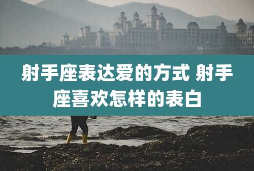 射手座表达爱的方式 射手座喜欢怎样的表白