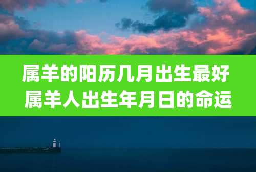 属羊的阳历几月出生最好 属羊人出生年月日的命运