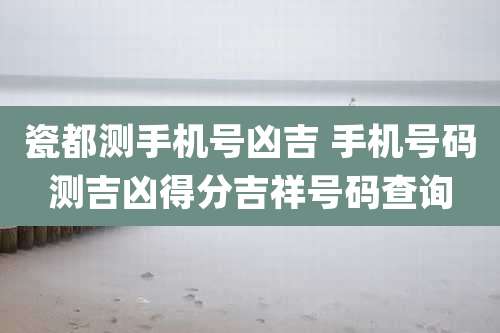 瓷都测手机号凶吉 手机号码测吉凶得分吉祥号码查询