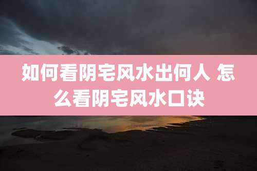 如何看阴宅风水出何人 怎么看阴宅风水口诀