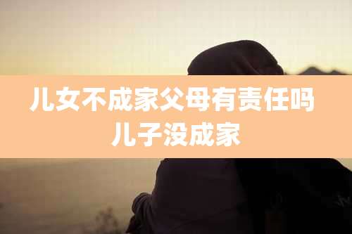 儿女不成家父母有责任吗 儿子没成家