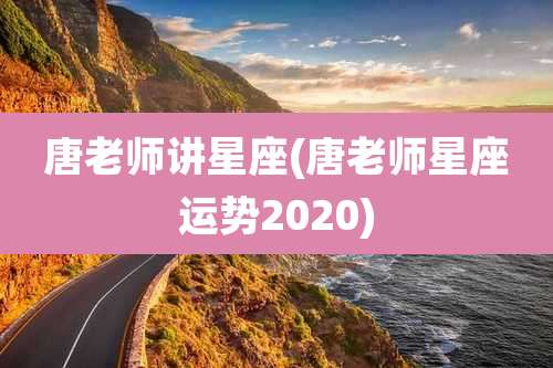 唐老师讲星座(唐老师星座运势2020)