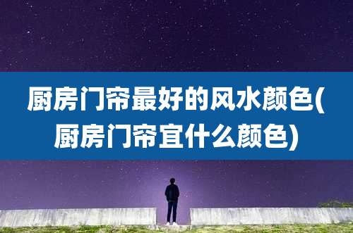 厨房门帘最好的风水颜色(厨房门帘宜什么颜色)