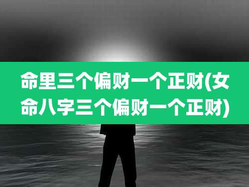命里三个偏财一个正财(女命八字三个偏财一个正财)
