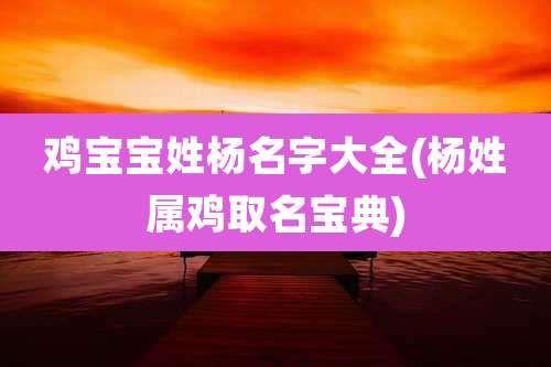 鸡宝宝姓杨名字大全(杨姓属鸡取名宝典)