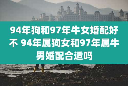 94年狗和97年牛女婚配好不 94年属狗女和97年属牛男婚配合适吗