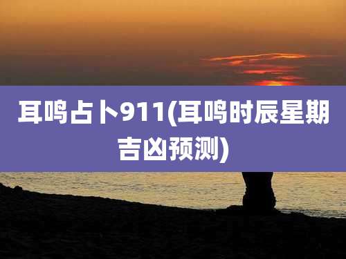 耳鸣占卜911(耳鸣时辰星期吉凶预测)