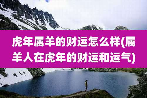虎年属羊的财运怎么样(属羊人在虎年的财运和运气)