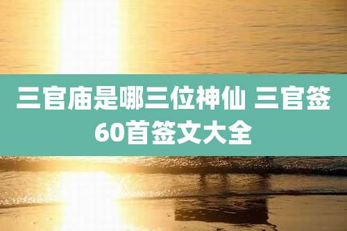 三官庙是哪三位神仙 三官签60首签文大全