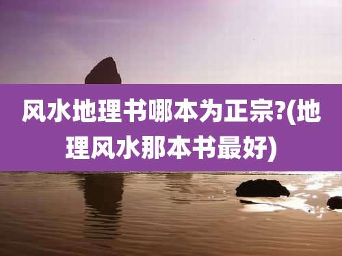 风水地理书哪本为正宗?(地理风水那本书最好)