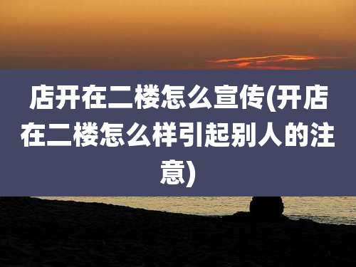 店开在二楼怎么宣传(开店在二楼怎么样引起别人的注意)
