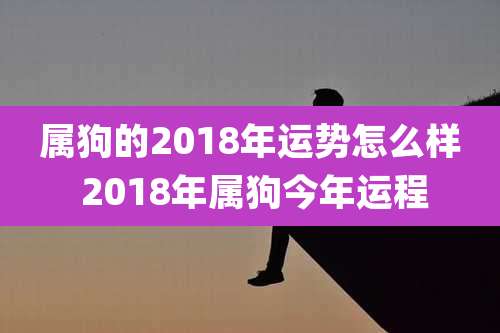 属狗的2018年运势怎么样 2018年属狗今年运程