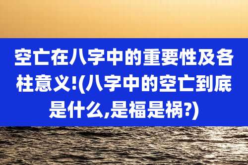 空亡在八字中的重要性及各柱意义!(八字中的空亡到底是什么,是福是祸?)