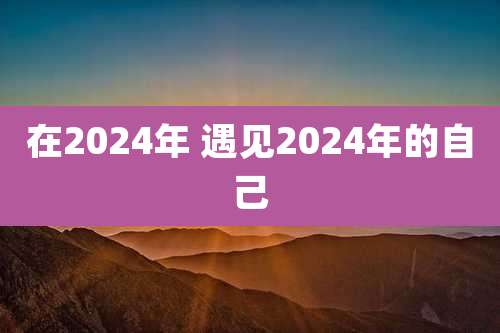 在2024年 遇见2024年的自己