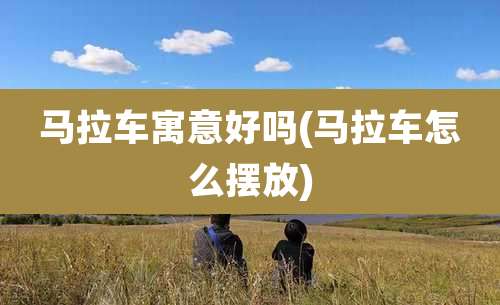马拉车寓意好吗(马拉车怎么摆放)