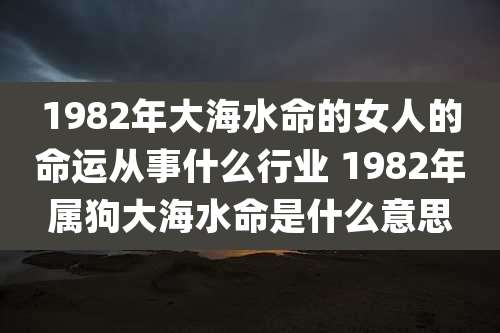 1982年大海水命的女人的命运从事什么行业 1982年属狗大海水命是什么意思