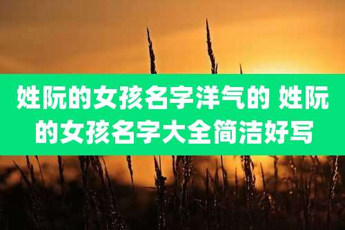 姓阮的女孩名字洋气的 姓阮的女孩名字大全简洁好写