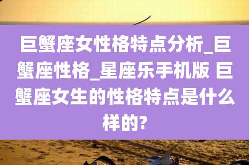 巨蟹座女性格特点分析_巨蟹座性格_星座乐手机版 巨蟹座女生的性格特点是什么样的?