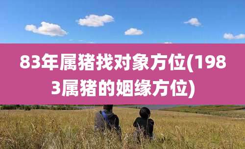 83年属猪找对象方位(1983属猪的姻缘方位)
