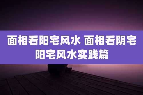 面相看阳宅风水 面相看阴宅阳宅风水实践篇