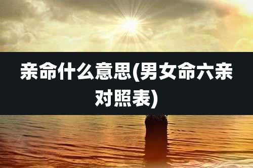 亲命什么意思(男女命六亲对照表)