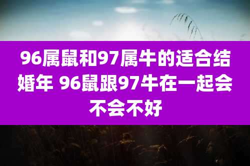 96属鼠和97属牛的适合结婚年 96鼠跟97牛在一起会不会不好