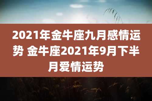 2021年金牛座九月感情运势 金牛座2021年9月下半月爱情运势