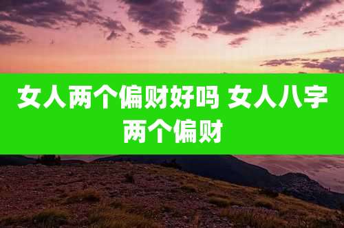 女人两个偏财好吗 女人八字两个偏财