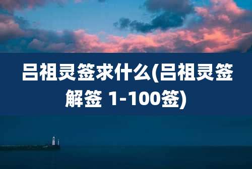 吕祖灵签求什么(吕祖灵签解签 1-100签)