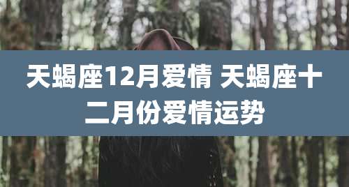 天蝎座12月爱情 天蝎座十二月份爱情运势