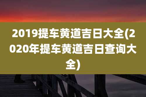 2019提车黄道吉日大全(2020年提车黄道吉日查询大全)